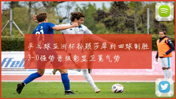 乒乓球亚洲杯孙颖莎犀利回球制胜3-0强势晋级彰显卫冕气势