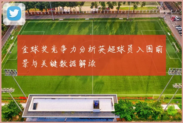 金球奖竞争力分析英超球员入围前景与关键数据解读