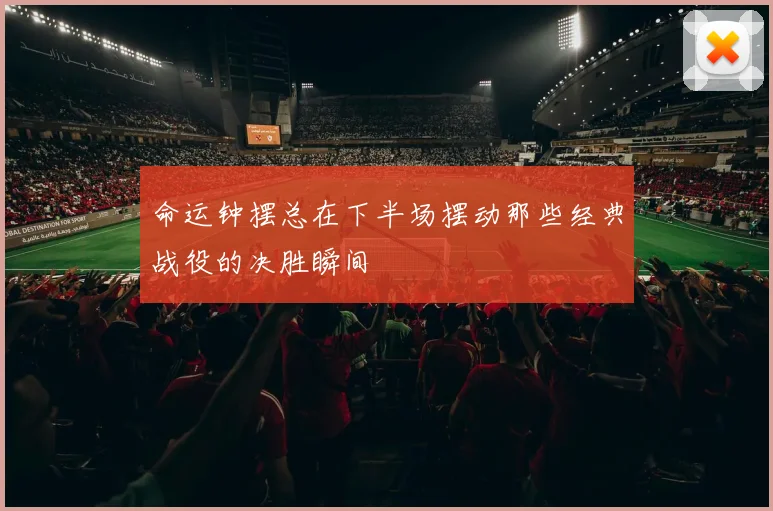 命运钟摆总在下半场摆动那些经典战役的决胜瞬间