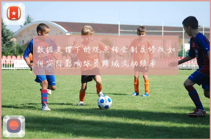 数据支撑下的观点转会制度修改如何实际影响球员跨域流动频率